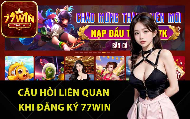 Câu hỏi liên quan khi đăng ký 77Win