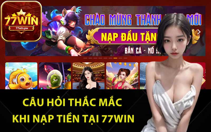 Câu hỏi thắc mắc khi nạp tiền tại 77Win