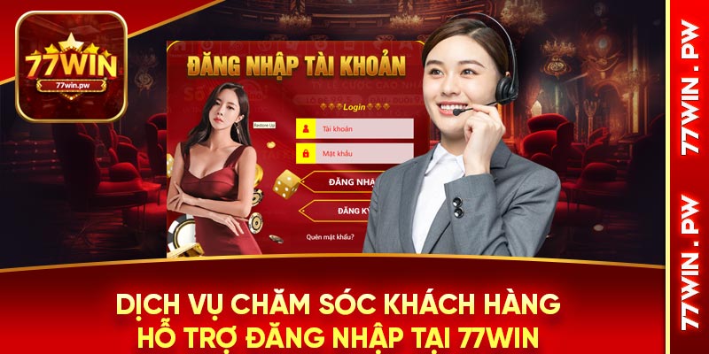 Dịch vụ chăm sóc khách hàng hỗ trợ đăng nhập tại 77Win