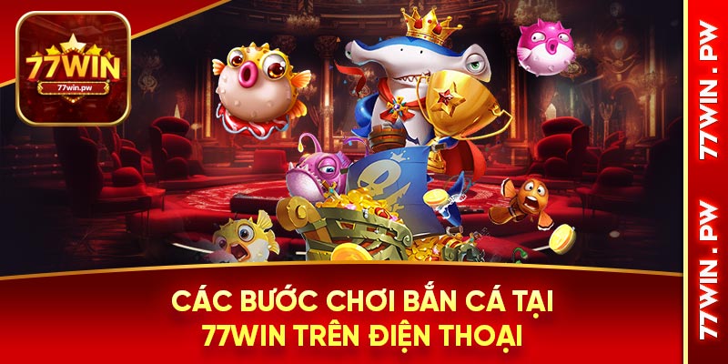 Các bước chơi bắn cá tại 77WIN trên điện thoại