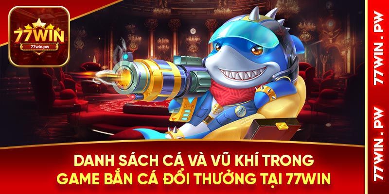Danh sách cá và vũ khí trong game bắn cá đổi thưởng tại 77WIN