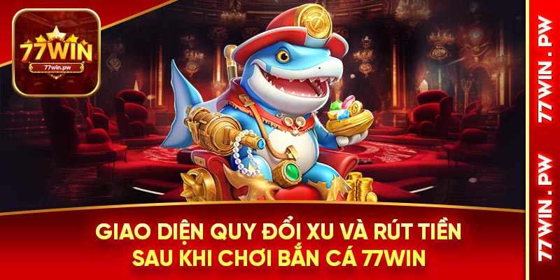 Giao diện quy đổi xu và rút tiền sau khi chơi bắn cá 77WIN