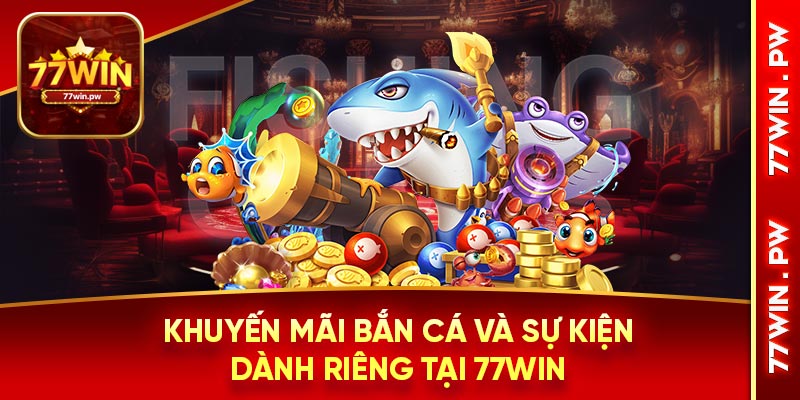Khuyến mãi bắn cá và sự kiện dành riêng tại 77WIN