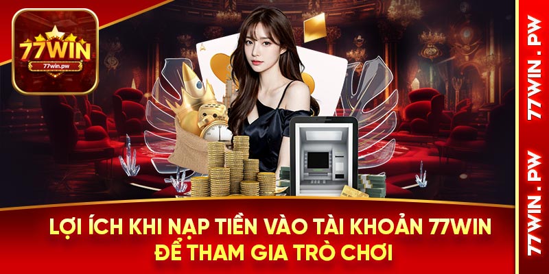 Lợi ích khi nạp tiền vào tài khoản 77Win để tham gia trò chơi