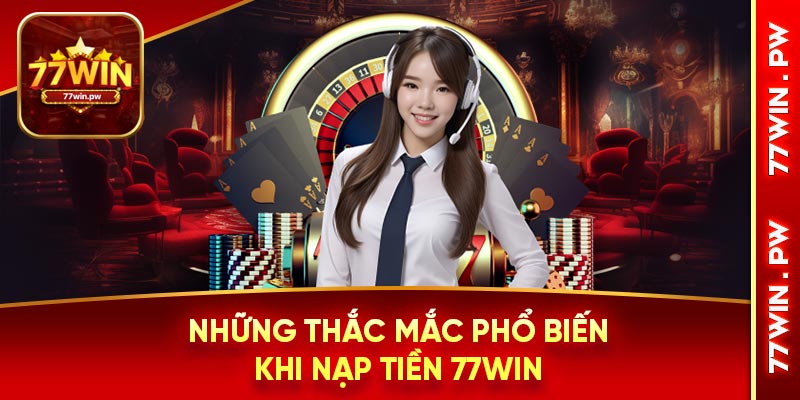 Những thắc mắc phổ biến khi nạp tiền 77Win