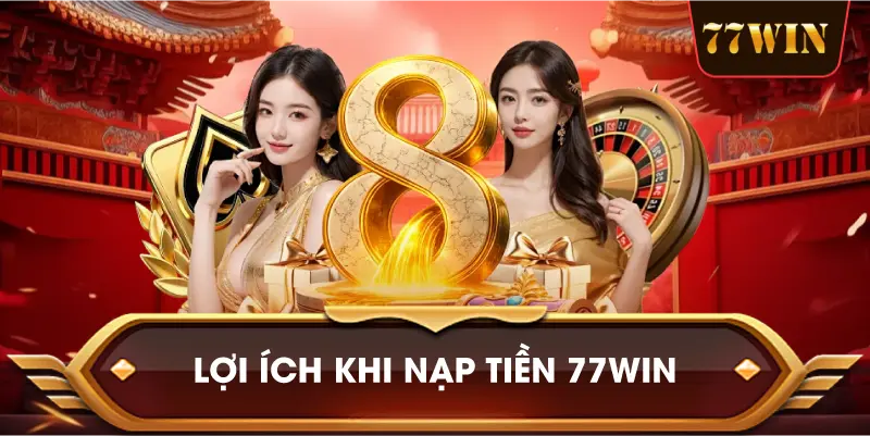Lợi Ích Khi Nạp Tiền 77win